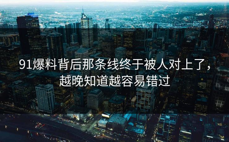 91爆料背后那条线终于被人对上了，越晚知道越容易错过