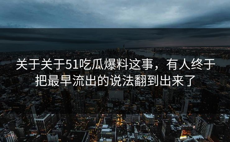 关于关于51吃瓜爆料这事，有人终于把最早流出的说法翻到出来了