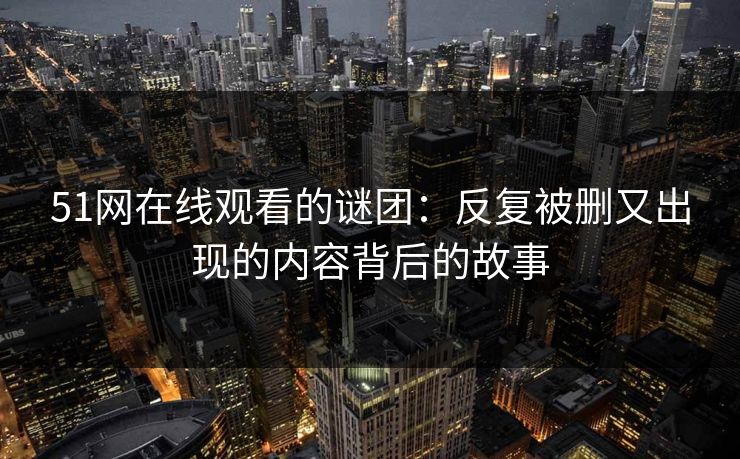 51网在线观看的谜团：反复被删又出现的内容背后的故事