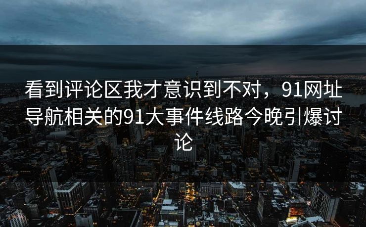 看到评论区我才意识到不对，91网址导航相关的91大事件线路今晚引爆讨论