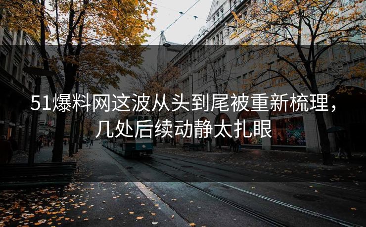 51爆料网这波从头到尾被重新梳理，几处后续动静太扎眼