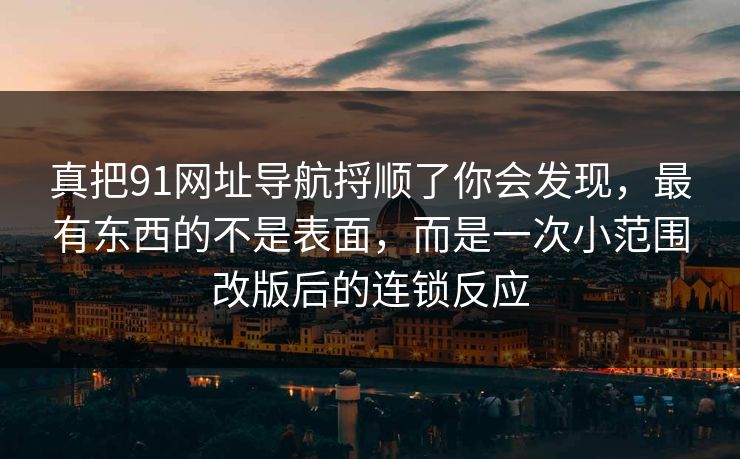 真把91网址导航捋顺了你会发现，最有东西的不是表面，而是一次小范围改版后的连锁反应