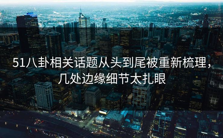 51八卦相关话题从头到尾被重新梳理，几处边缘细节太扎眼