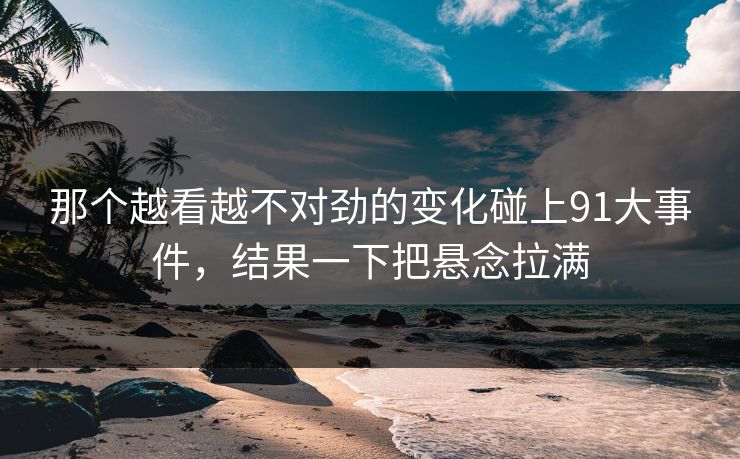 那个越看越不对劲的变化碰上91大事件，结果一下把悬念拉满