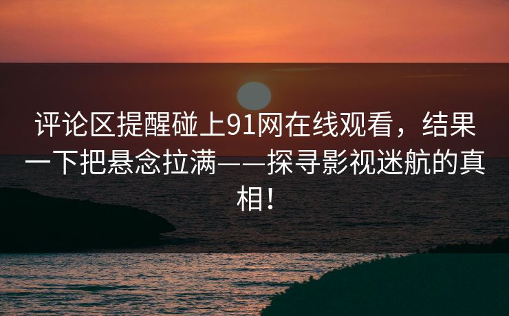 评论区提醒碰上91网在线观看，结果一下把悬念拉满——探寻影视迷航的真相！