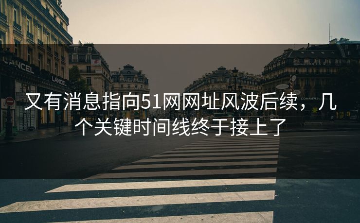 又有消息指向51网网址风波后续，几个关键时间线终于接上了