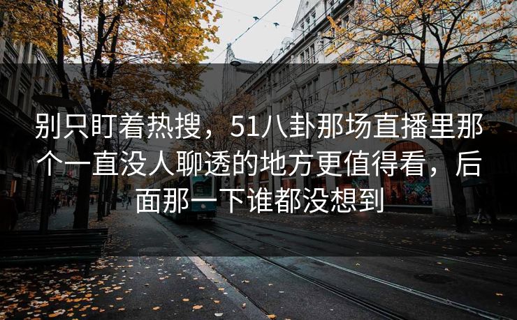 别只盯着热搜，51八卦那场直播里那个一直没人聊透的地方更值得看，后面那一下谁都没想到
