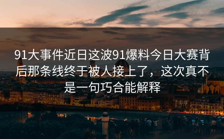 91大事件近日这波91爆料今日大赛背后那条线终于被人接上了，这次真不是一句巧合能解释