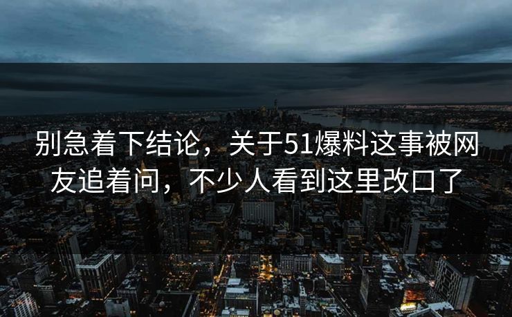 别急着下结论，关于51爆料这事被网友追着问，不少人看到这里改口了