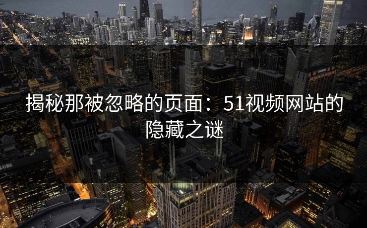 揭秘那被忽略的页面：51视频网站的隐藏之谜