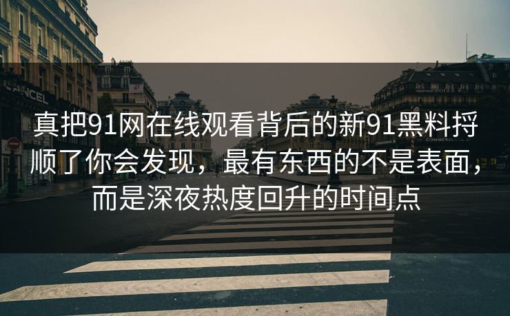 真把91网在线观看背后的新91黑料捋顺了你会发现，最有东西的不是表面，而是深夜热度回升的时间点