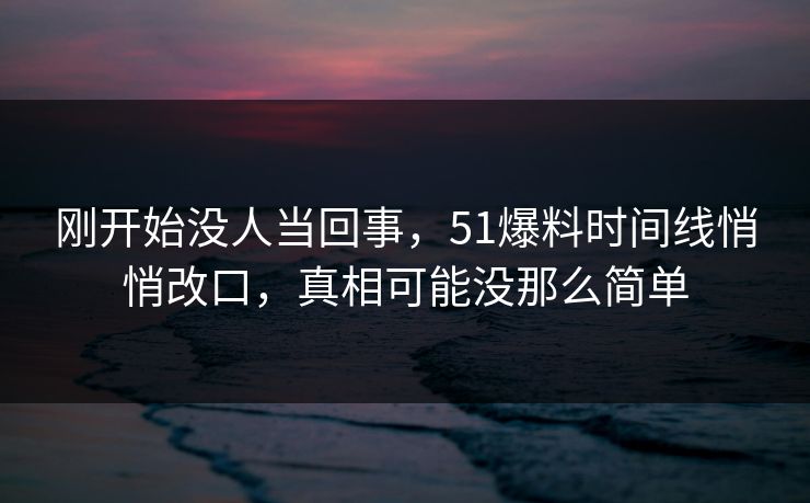 刚开始没人当回事，51爆料时间线悄悄改口，真相可能没那么简单