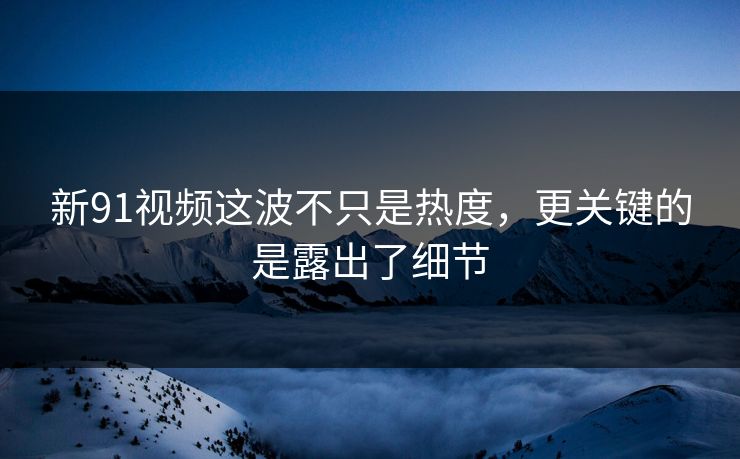 新91视频这波不只是热度，更关键的是露出了细节