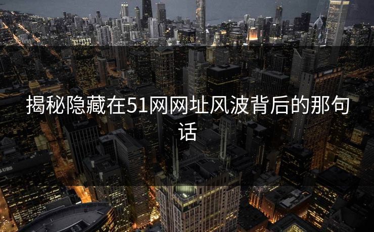 揭秘隐藏在51网网址风波背后的那句话