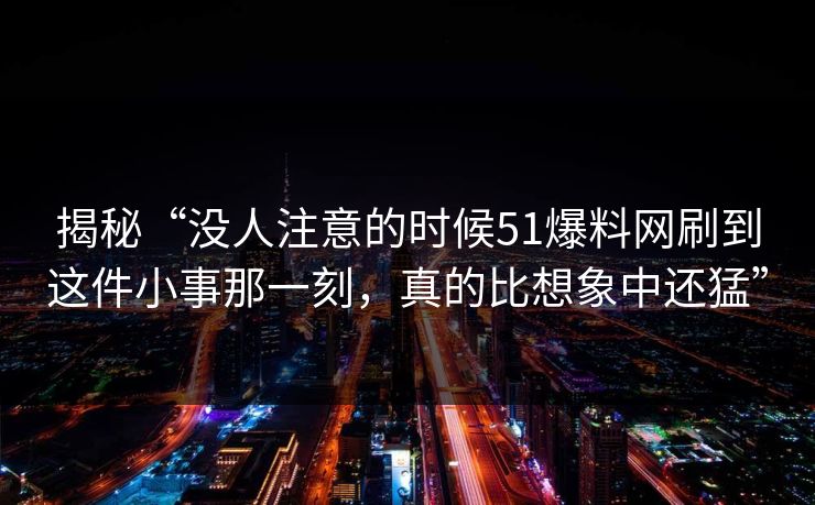 揭秘“没人注意的时候51爆料网刷到这件小事那一刻，真的比想象中还猛”
