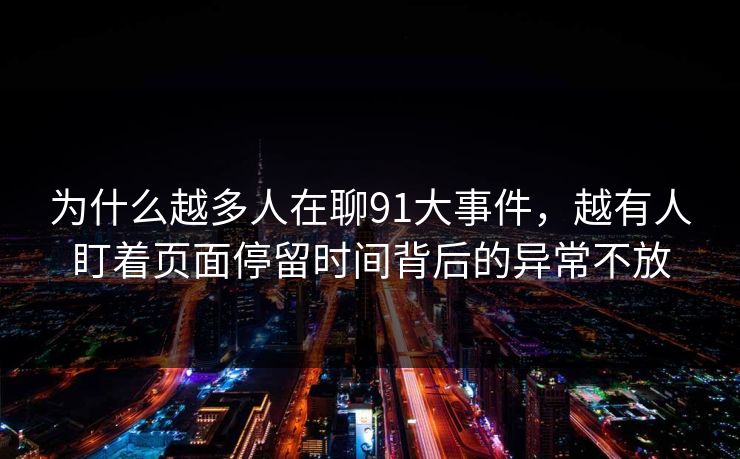 为什么越多人在聊91大事件，越有人盯着页面停留时间背后的异常不放