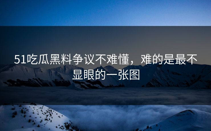 51吃瓜黑料争议不难懂，难的是最不显眼的一张图