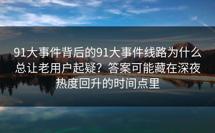 91大事件背后的91大事件线路为什么总让老用户起疑？答案可能藏在深夜热度回升的时间点里
