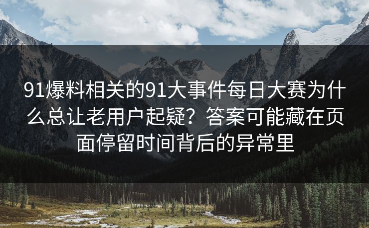 91爆料相关的91大事件每日大赛为什么总让老用户起疑？答案可能藏在页面停留时间背后的异常里