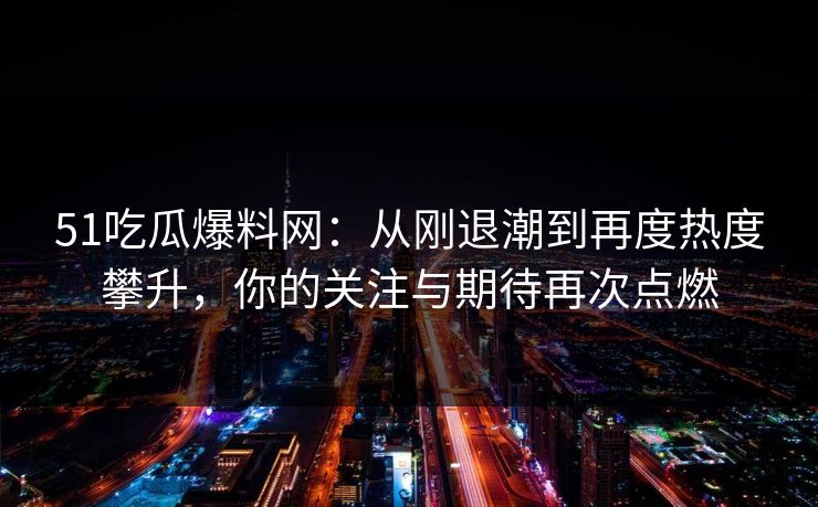 51吃瓜爆料网：从刚退潮到再度热度攀升，你的关注与期待再次点燃