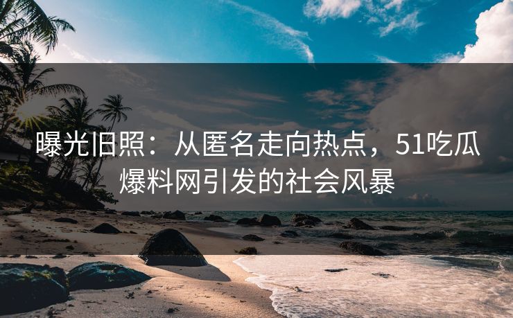 曝光旧照：从匿名走向热点，51吃瓜爆料网引发的社会风暴