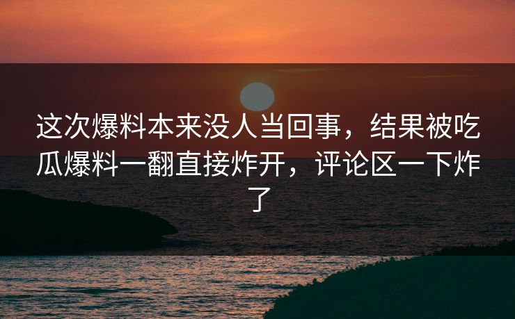这次爆料本来没人当回事，结果被吃瓜爆料一翻直接炸开，评论区一下炸了