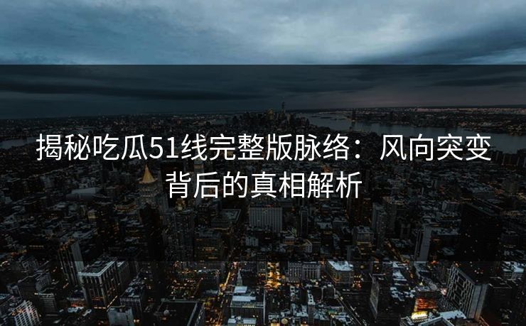 揭秘吃瓜51线完整版脉络：风向突变背后的真相解析