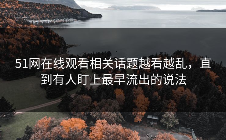 51网在线观看相关话题越看越乱，直到有人盯上最早流出的说法