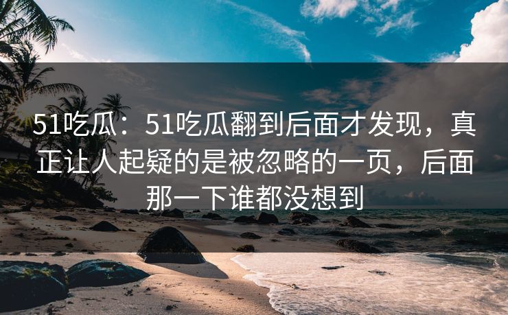 51吃瓜：51吃瓜翻到后面才发现，真正让人起疑的是被忽略的一页，后面那一下谁都没想到