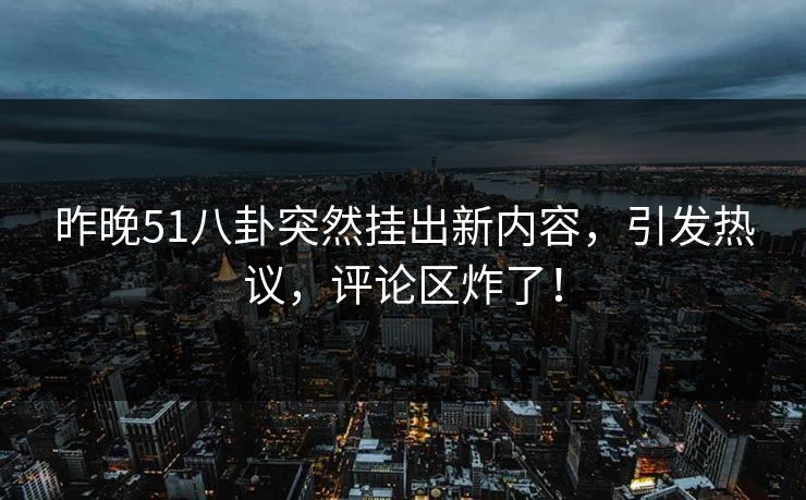 昨晚51八卦突然挂出新内容，引发热议，评论区炸了！