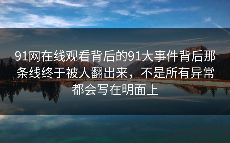 91网在线观看背后的91大事件背后那条线终于被人翻出来，不是所有异常都会写在明面上
