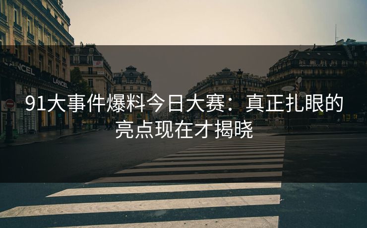 91大事件爆料今日大赛：真正扎眼的亮点现在才揭晓