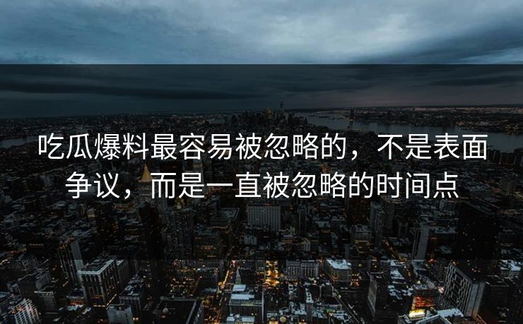 吃瓜爆料最容易被忽略的，不是表面争议，而是一直被忽略的时间点