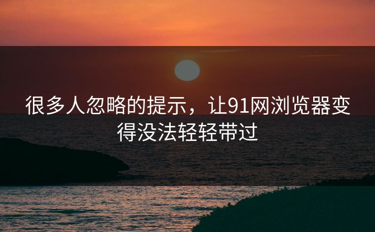 很多人忽略的提示，让91网浏览器变得没法轻轻带过