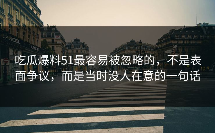 吃瓜爆料51最容易被忽略的，不是表面争议，而是当时没人在意的一句话