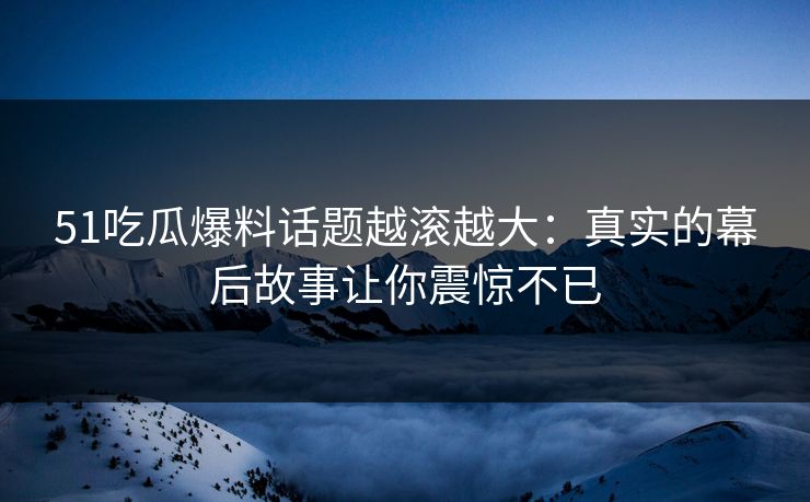 51吃瓜爆料话题越滚越大：真实的幕后故事让你震惊不已