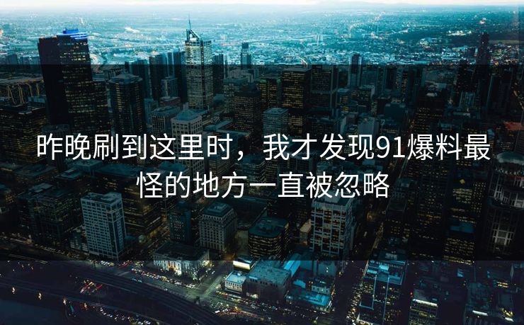 昨晚刷到这里时，我才发现91爆料最怪的地方一直被忽略