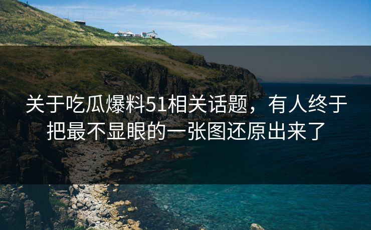 关于吃瓜爆料51相关话题，有人终于把最不显眼的一张图还原出来了