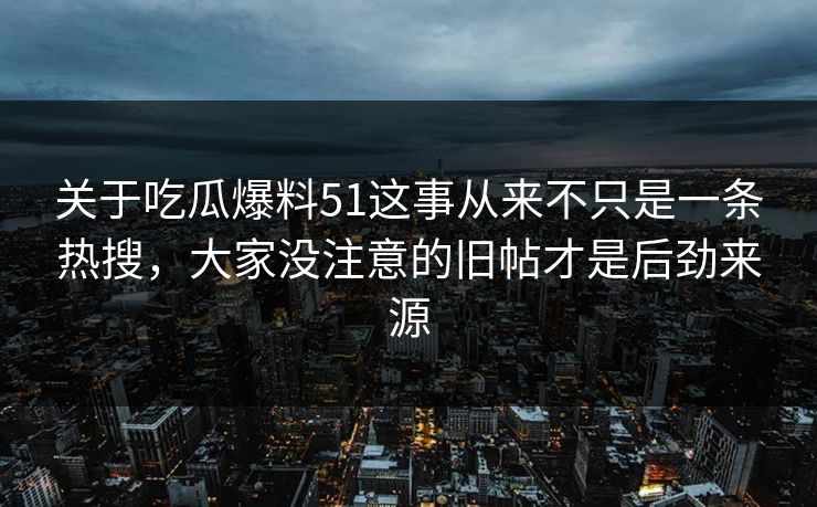 关于吃瓜爆料51这事从来不只是一条热搜，大家没注意的旧帖才是后劲来源