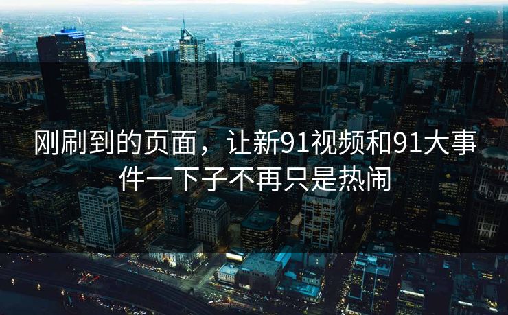 刚刷到的页面，让新91视频和91大事件一下子不再只是热闹