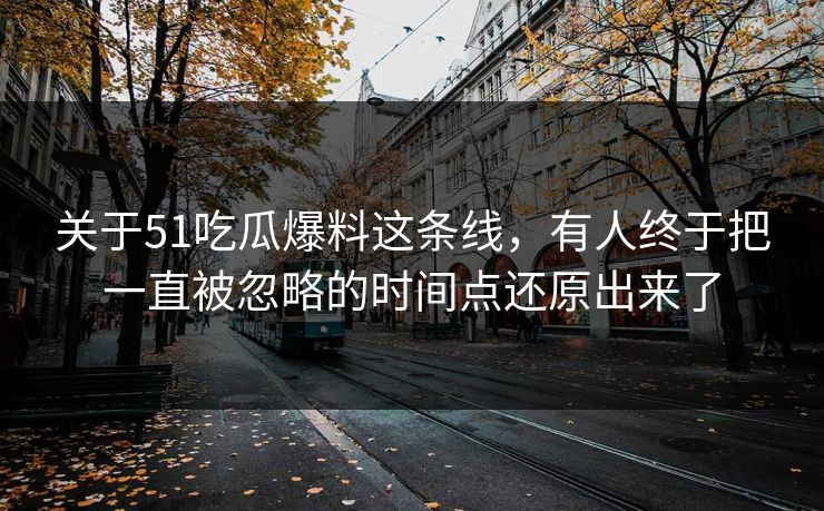 关于51吃瓜爆料这条线，有人终于把一直被忽略的时间点还原出来了