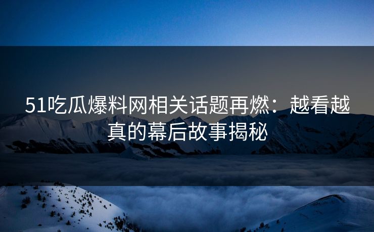 51吃瓜爆料网相关话题再燃：越看越真的幕后故事揭秘