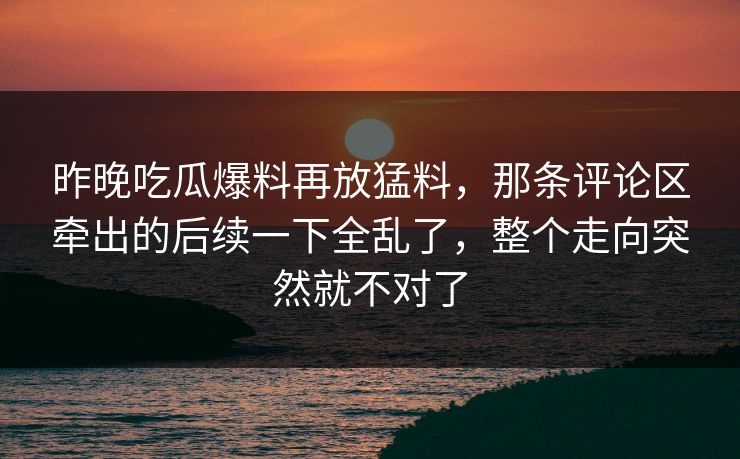 昨晚吃瓜爆料再放猛料，那条评论区牵出的后续一下全乱了，整个走向突然就不对了