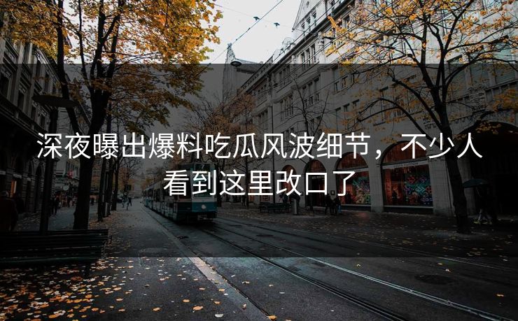 深夜曝出爆料吃瓜风波细节，不少人看到这里改口了