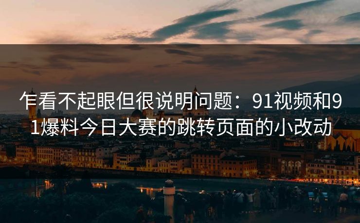 乍看不起眼但很说明问题：91视频和91爆料今日大赛的跳转页面的小改动
