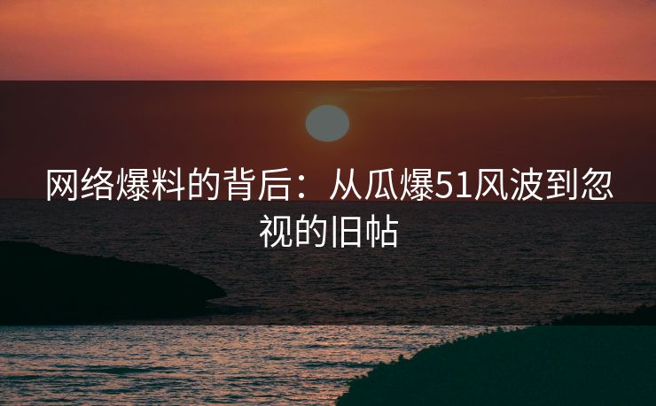 网络爆料的背后：从瓜爆51风波到忽视的旧帖