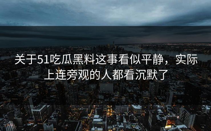 关于51吃瓜黑料这事看似平静，实际上连旁观的人都看沉默了