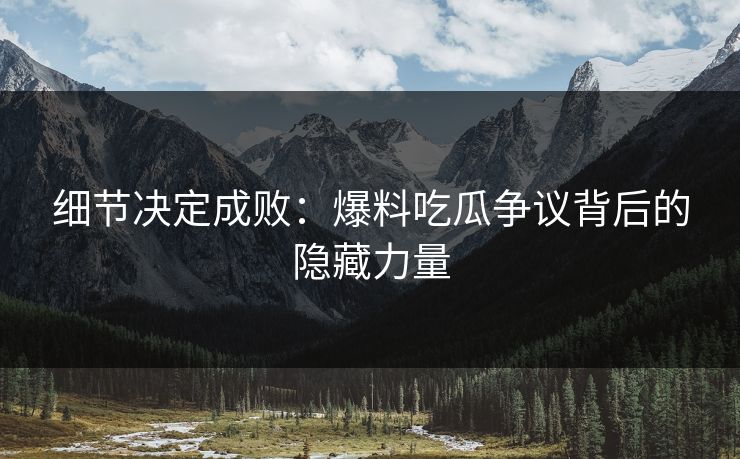 细节决定成败：爆料吃瓜争议背后的隐藏力量