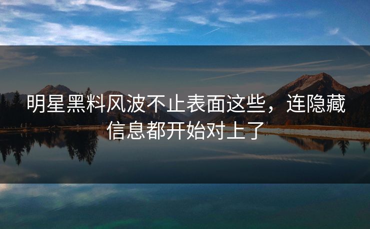 明星黑料风波不止表面这些,连隐藏信息都开始对上了 明星黑料风波不止表面这些,连隐藏信息都开始对上了