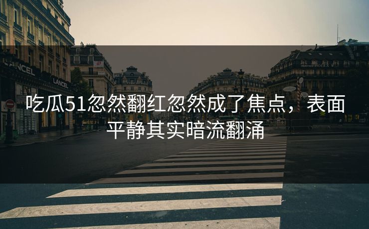吃瓜51忽然翻红忽然成了焦点，表面平静其实暗流翻涌